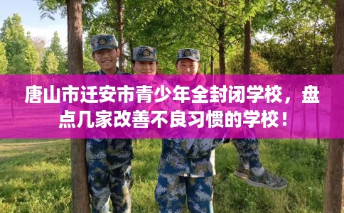 唐山市迁安市青少年全封闭学校,盘点几家改善不良习惯的学校! 唐山市迁安市青少年全封闭学校,盘点几家改善不良习惯的学校!