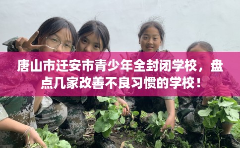 唐山市迁安市青少年全封闭学校,盘点几家改善不良习惯的学校! 唐山市迁安市青少年全封闭学校,盘点几家改善不良习惯的学校!