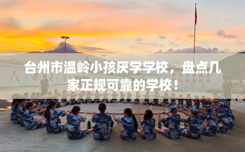 台州市温岭小孩厌学学校,盘点几家正规可靠的学校! 台州市温岭小孩厌学学校,盘点几家正规可靠的学校!
