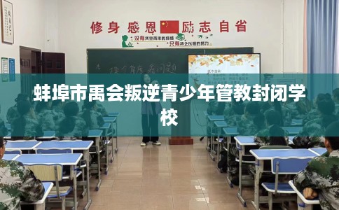 蚌埠市禹会叛逆青少年管教封闭学校 蚌埠市禹会叛逆青少年管教封闭学校
