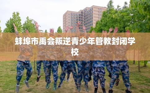 蚌埠市禹会叛逆青少年管教封闭学校 蚌埠市禹会叛逆青少年管教封闭学校