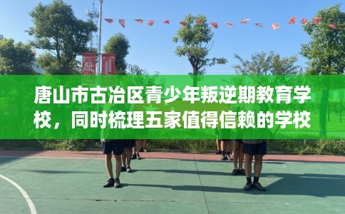 唐山市古冶区青少年叛逆期教育学校,同时梳理五家值得信赖的学校! 唐山市古冶区青少年叛逆期教育学校,同时梳理五家值得信赖的学校!