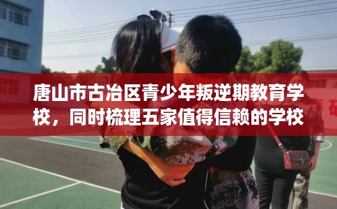 唐山市古冶区青少年叛逆期教育学校,同时梳理五家值得信赖的学校! 唐山市古冶区青少年叛逆期教育学校,同时梳理五家值得信赖的学校!