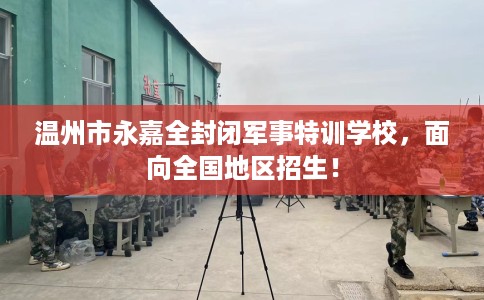 温州市永嘉全封闭军事特训学校,面向全国地区招生! 温州市永嘉全封闭军事特训学校,面向全国地区招生!