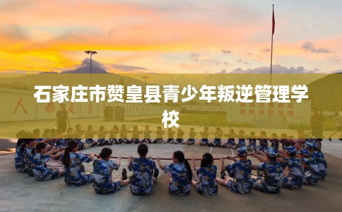 石家庄市赞皇县青少年叛逆管理学校 石家庄市赞皇县青少年叛逆管理学校
