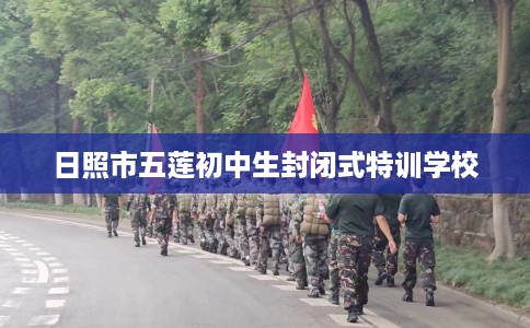 日照市五莲初中生封闭式特训学校 日照市五莲初中生封闭式特训学校