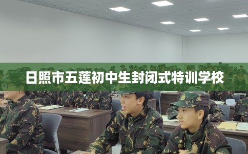 日照市五莲初中生封闭式特训学校 日照市五莲初中生封闭式特训学校