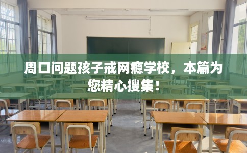 周口问题孩子戒网瘾学校,本篇为您精心搜集! 周口问题孩子戒网瘾学校,本篇为您精心搜集!