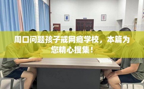 周口问题孩子戒网瘾学校,本篇为您精心搜集! 周口问题孩子戒网瘾学校,本篇为您精心搜集!