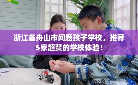 浙江省舟山市问题孩子学校，推荐5家超赞的学校体验！