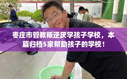 枣庄市管教叛逆厌学孩子学校,本篇归档5家帮助孩子的学校! 枣庄市管教叛逆厌学孩子学校,本篇归档5家帮助孩子的学校!