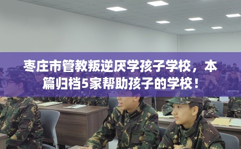 枣庄市管教叛逆厌学孩子学校,本篇归档5家帮助孩子的学校! 枣庄市管教叛逆厌学孩子学校,本篇归档5家帮助孩子的学校!