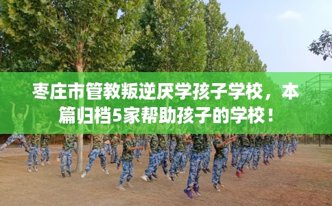 枣庄市管教叛逆厌学孩子学校,本篇归档5家帮助孩子的学校! 枣庄市管教叛逆厌学孩子学校,本篇归档5家帮助孩子的学校!