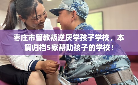 枣庄市管教叛逆厌学孩子学校,本篇归档5家帮助孩子的学校! 枣庄市管教叛逆厌学孩子学校,本篇归档5家帮助孩子的学校!