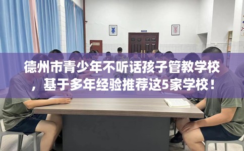 德州市青少年不听话孩子管教学校,基于多年经验推荐这5家学校! 德州市青少年不听话孩子管教学校,基于多年经验推荐这5家学校!