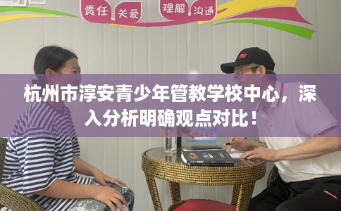 杭州市淳安青少年管教学校中心，深入分析明确观点对比！