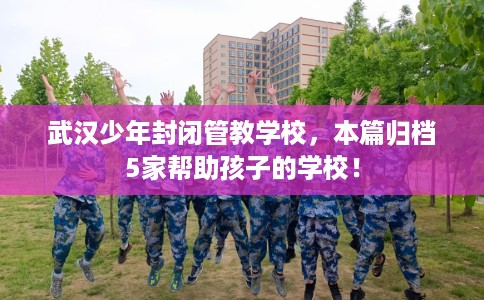 武汉少年封闭管教学校,本篇归档5家帮助孩子的学校! 武汉少年封闭管教学校,本篇归档5家帮助孩子的学校!