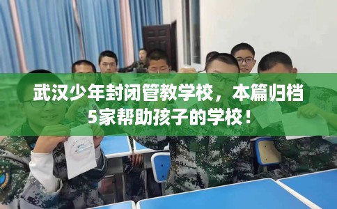 武汉少年封闭管教学校,本篇归档5家帮助孩子的学校! 武汉少年封闭管教学校,本篇归档5家帮助孩子的学校!