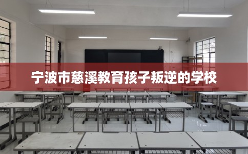 宁波市慈溪教育孩子叛逆的学校 宁波市慈溪教育孩子叛逆的学校