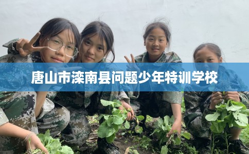 唐山市滦南县问题少年特训学校 唐山市滦南县问题少年特训学校