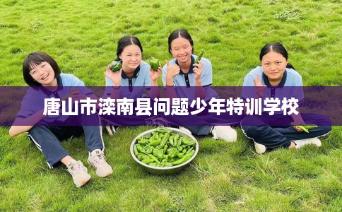 唐山市滦南县问题少年特训学校 唐山市滦南县问题少年特训学校
