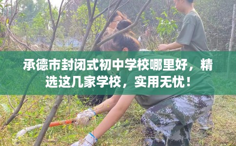 承德市封闭式初中学校哪里好,精选这几家学校,实用无忧! 承德市封闭式初中学校哪里好,精选这几家学校,实用无忧!
