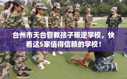 台州市天台管教孩子叛逆学校，快看这5家值得信赖的学校！