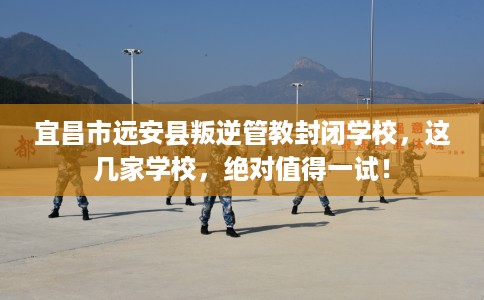 宜昌市远安县叛逆管教封闭学校,这几家学校,绝对值得一试! 宜昌市远安县叛逆管教封闭学校,这几家学校,绝对值得一试!