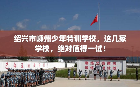 绍兴市嵊州少年特训学校,这几家学校,绝对值得一试! 绍兴市嵊州少年特训学校,这几家学校,绝对值得一试!