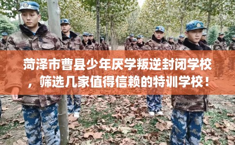 菏泽市曹县少年厌学叛逆封闭学校，筛选几家值得信赖的特训学校！