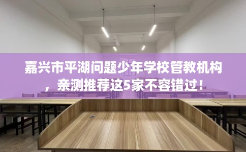 嘉兴市平湖问题少年学校管教机构，亲测推荐这5家不容错过！