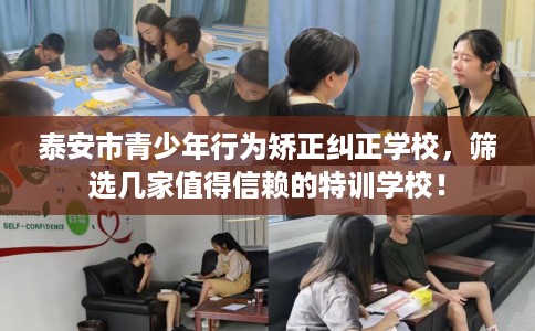 泰安市青少年行为矫正纠正学校,筛选几家值得信赖的特训学校! 泰安市青少年行为矫正纠正学校,筛选几家值得信赖的特训学校!