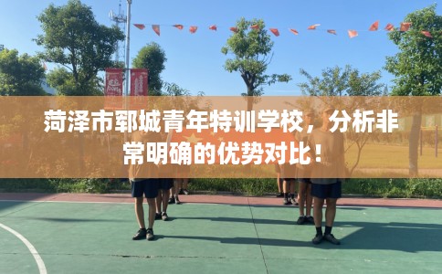 菏泽市郓城青年特训学校，分析非常明确的优势对比！