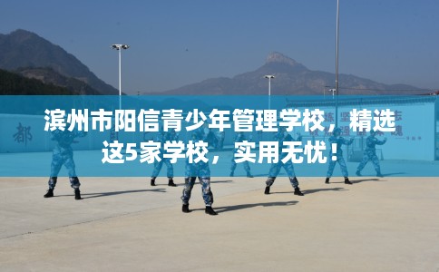 滨州市阳信青少年管理学校，精选这5家学校，实用无忧！
