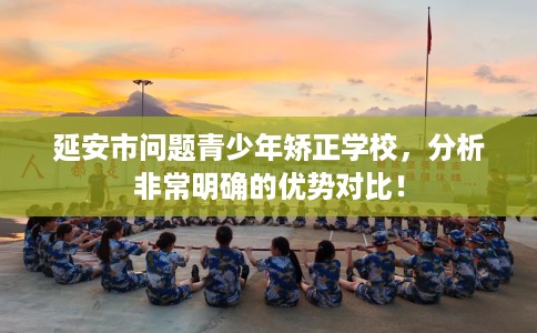 延安市问题青少年矫正学校,分析非常明确的优势对比! 延安市问题青少年矫正学校,分析非常明确的优势对比!
