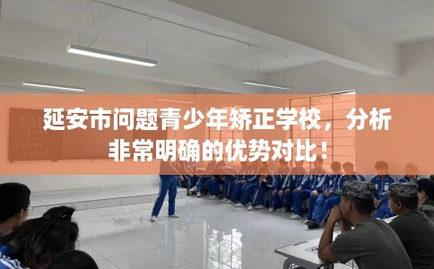 延安市问题青少年矫正学校,分析非常明确的优势对比! 延安市问题青少年矫正学校,分析非常明确的优势对比!