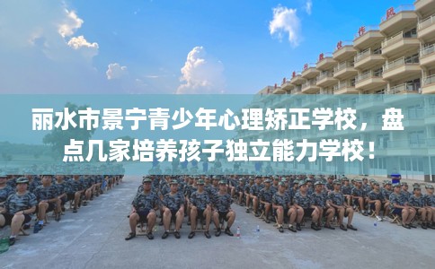 丽水市景宁青少年心理矫正学校，盘点几家培养孩子独立能力学校！