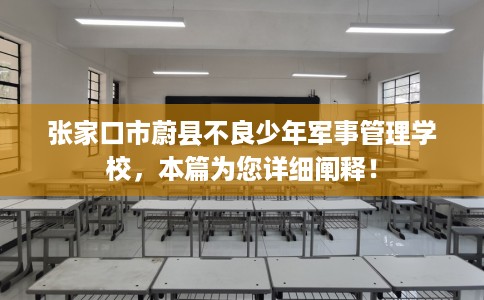 张家口市蔚县不良少年军事管理学校，本篇为您详细阐释！
