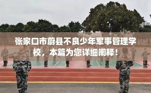 张家口市蔚县不良少年军事管理学校，本篇为您详细阐释！