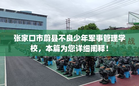 张家口市蔚县不良少年军事管理学校，本篇为您详细阐释！