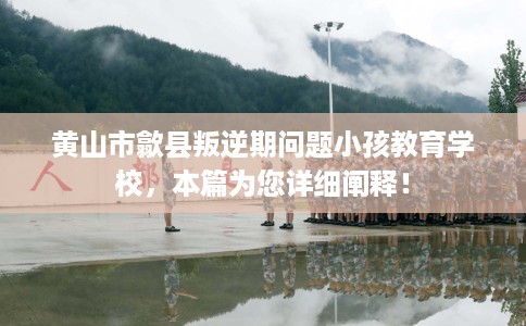 黄山市歙县叛逆期问题小孩教育学校，本篇为您详细阐释！