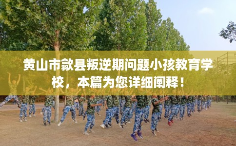 黄山市歙县叛逆期问题小孩教育学校，本篇为您详细阐释！