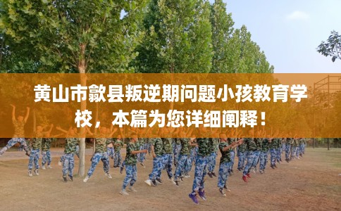 黄山市歙县叛逆期问题小孩教育学校，本篇为您详细阐释！