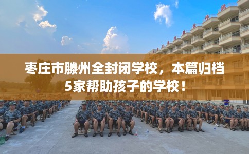 枣庄市滕州全封闭学校，本篇归档5家帮助孩子的学校！
