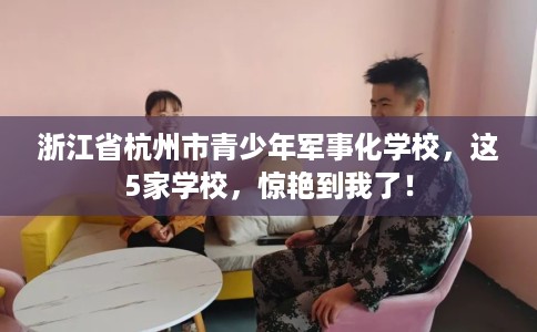 浙江省杭州市青少年军事化学校,这5家学校,惊艳到我了! 浙江省杭州市青少年军事化学校,这5家学校,惊艳到我了!