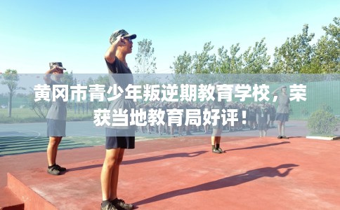 黄冈市青少年叛逆期教育学校，荣获当地教育局好评！