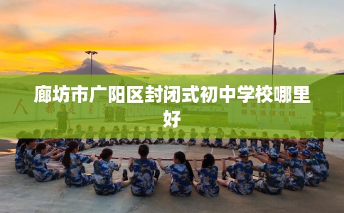 廊坊市广阳区封闭式初中学校哪里好