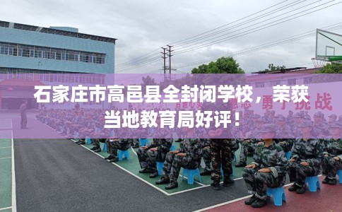 石家庄市高邑县全封闭学校，荣获当地教育局好评！