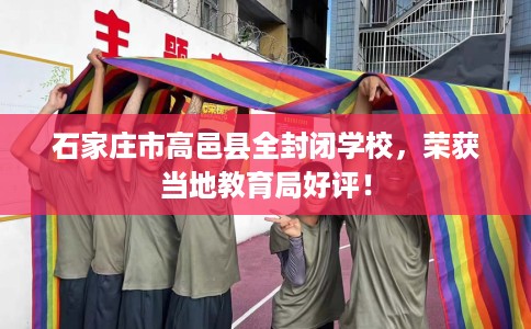 石家庄市高邑县全封闭学校，荣获当地教育局好评！