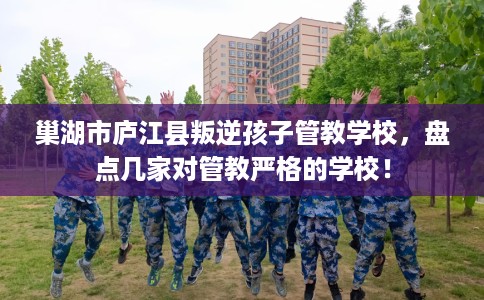 巢湖市庐江县叛逆孩子管教学校，盘点几家对管教严格的学校！